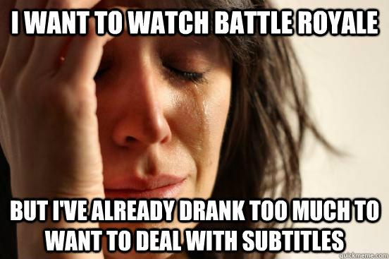I want to watch Battle Royale But i've already drank too much to want to deal with subtitles  First World Problems