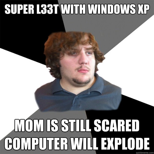 Super l33t with windows XP Mom is still scared computer will explode  Family Tech Support Guy
