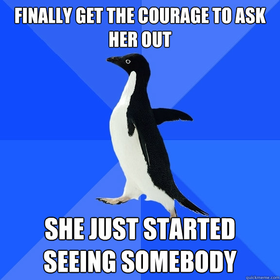 Finally get the courage to ask her out She just started seeing somebody  Socially Awkward Penguin