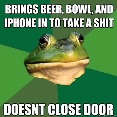 Brings Beer, Bowl, and iphone in to take a shit Doesnt close door  Foul Bachelor Frog