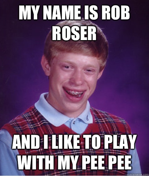 My name is rob Roser And I like to play with my pee pee  Bad Luck Brian