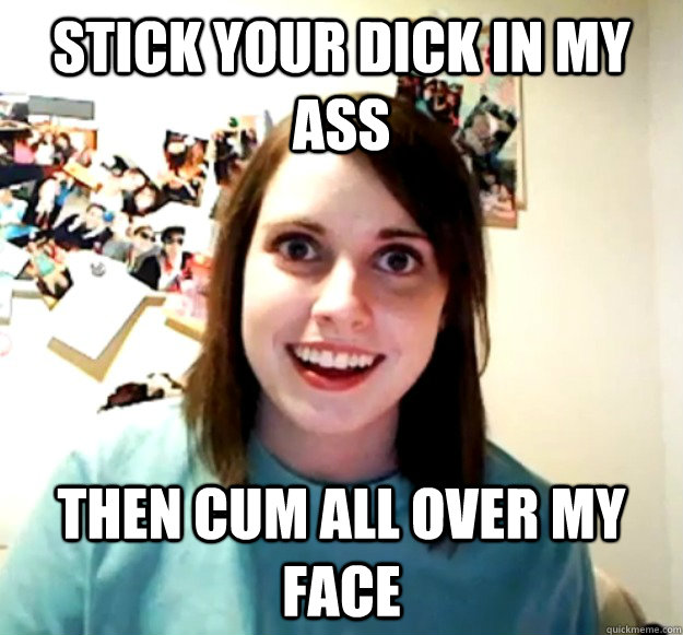 Stick your dick in my ass then cum all over my face  - Stick your dick in my ass then cum all over my face   Overly Attached Girlfriend