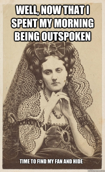 Well, now that I spent my morning being outspoken Time to find my fan and hide - Well, now that I spent my morning being outspoken Time to find my fan and hide  Victorian