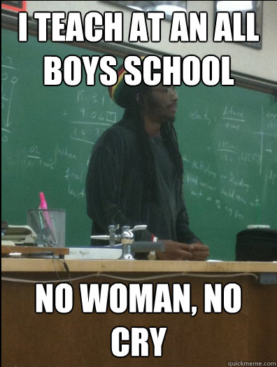 I teach at an All Boys School No woman, No cry - I teach at an All Boys School No woman, No cry  Rasta Science Teacher