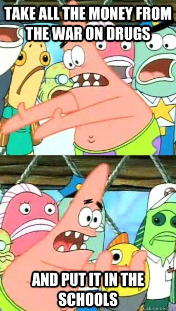 Take all the money from the war on drugs and put it in the schools - Take all the money from the war on drugs and put it in the schools  Push it somewhere else Patrick