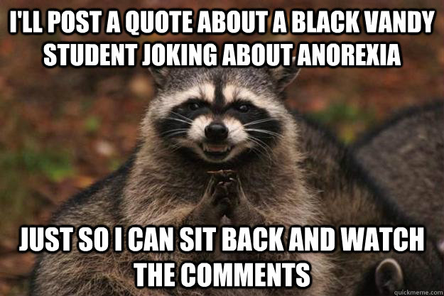 I'll post a quote about a black vandy student joking about anorexia just so i can sit back and watch the comments   Evil Plotting Raccoon