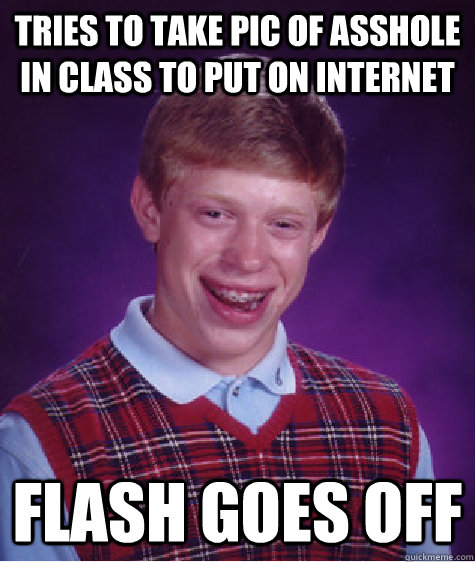 Tries to take pic of asshole in class to put on internet Flash goes off - Tries to take pic of asshole in class to put on internet Flash goes off  Bad Luck Brian