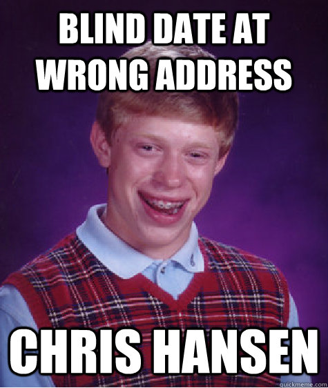 Blind Date at wrong address Chris Hansen - Blind Date at wrong address Chris Hansen  Bad Luck Brian