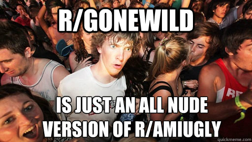r/gonewild Is just an all nude 
version of r/amiugly  Sudden Clarity Clarence