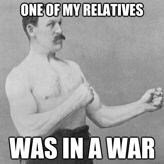 one of My Relatives was in a war  overly manly man