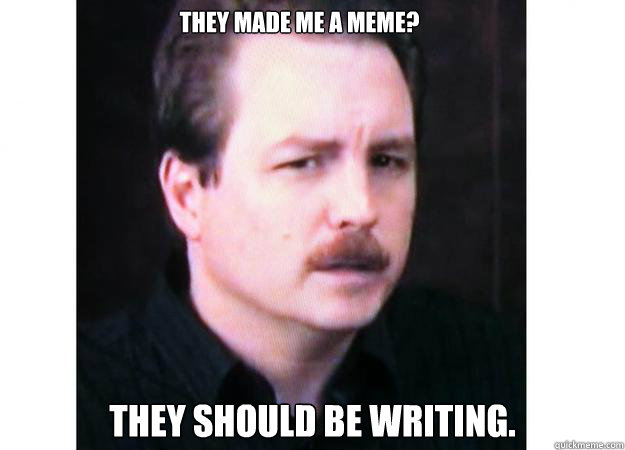 They made me a meme? They should be writing.  