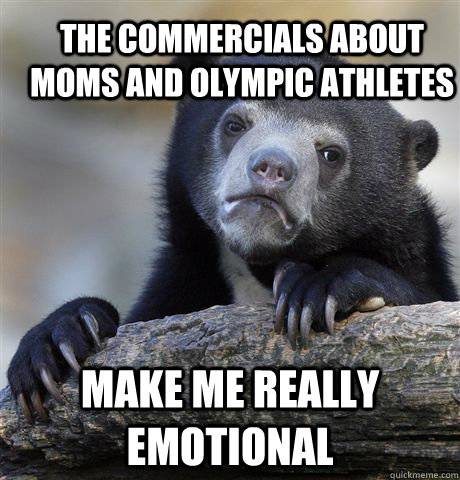The commercials about moms and Olympic Athletes Make me really emotional  Confession Bear
