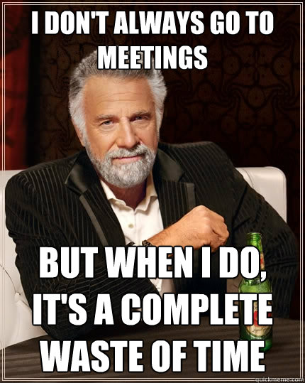 I don't always go to meetings But when I do, it's a complete waste of time - I don't always go to meetings But when I do, it's a complete waste of time  The Most Interesting Man In The World