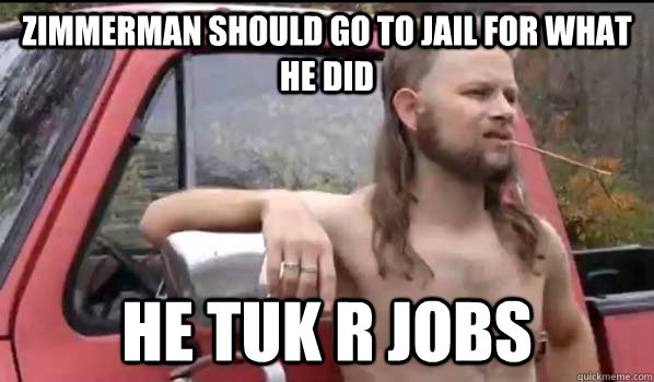 zimmerman should go to jail for what he did he tuk r jobs  Almost Politically Correct Redneck