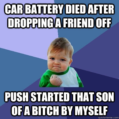car battery died after dropping a friend off Push started that son of a bitch by myself - car battery died after dropping a friend off Push started that son of a bitch by myself  Success Kid