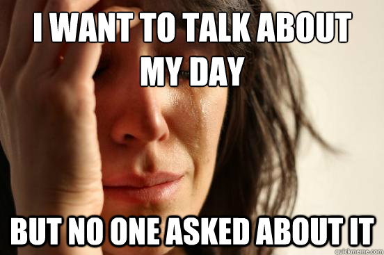 I want to talk about my day But no one asked about it  First World Problems