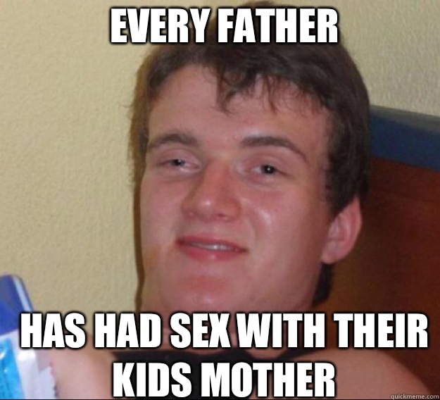 Every father  Has had sex with their kids mother   ten guy