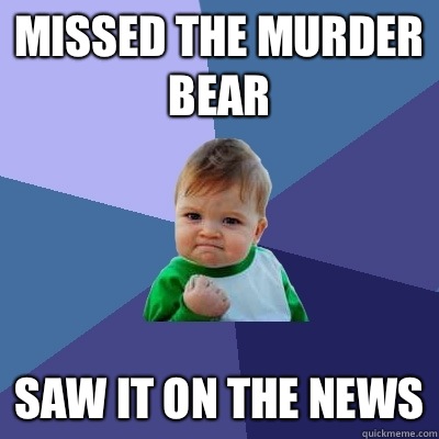 Missed the murder bear Saw it on the news  Success Kid