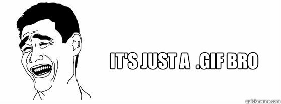 It's just a  .GIF bro  Fuck That Guy