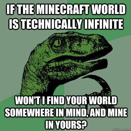 If the Minecraft world is technically infinite Won't I find your world somewhere in mind, and mine in yours? - If the Minecraft world is technically infinite Won't I find your world somewhere in mind, and mine in yours?  Philosoraptor