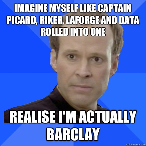 Imagine myself like Captain Picard, Riker, LaForge and Data rolled into one Realise I'm actually Barclay - Imagine myself like Captain Picard, Riker, LaForge and Data rolled into one Realise I'm actually Barclay  Socially Awkward Barclay