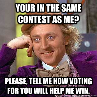 Your in the same contest as me? Please, tell me how voting for you will help me win.  Condescending Wonka