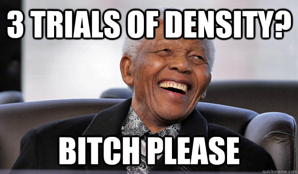 3 Trials of density? Bitch Please  Bitch please