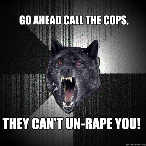 Go ahead call the cops, they can't un-rape you!  Insanity Wolf