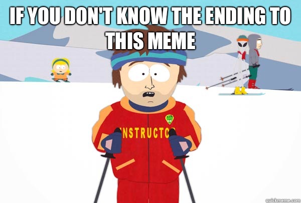 If you don't know the ending to this meme   Super Cool Ski Instructor