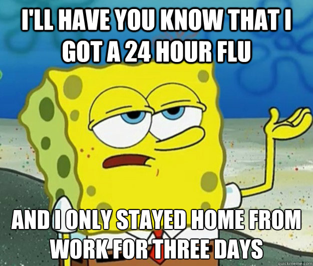I'll have you know that I got a 24 hour flu And I only stayed home from work for three days  Tough Spongebob