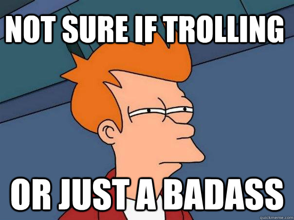 Not sure if trolling or just a badass  Futurama Fry