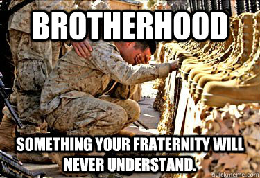 Brotherhood Something your fraternity will never understand.  Brotherhood