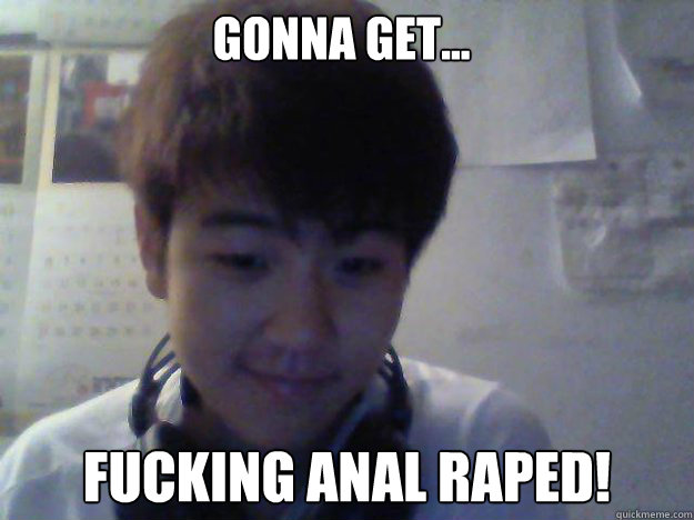 Gonna get... fucking anal raped! - Gonna get... fucking anal raped!  David Kim