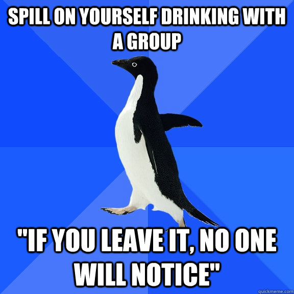 Spill on yourself drinking with a group 
