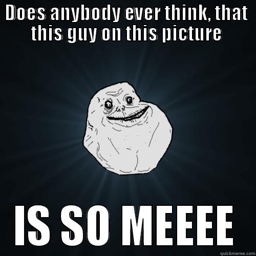 Forever Alone - DOES ANYBODY EVER THINK, THAT THIS GUY ON THIS PICTURE IS SO MEEEE Forever Alone