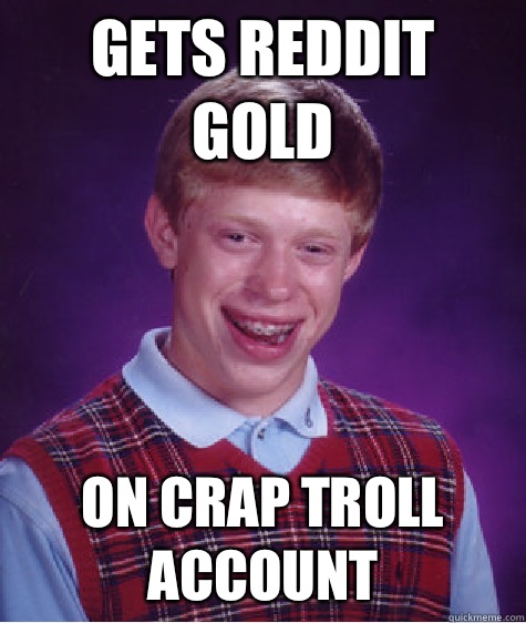 Gets Reddit gold On crap troll account  Bad Luck Brian