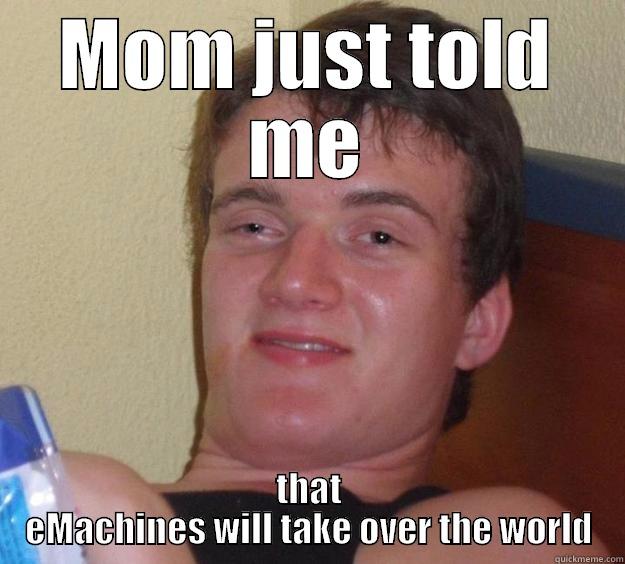 MOM JUST TOLD ME THAT EMACHINES WILL TAKE OVER THE WORLD 10 Guy