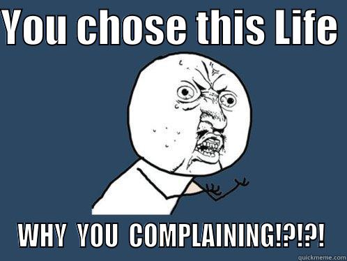 YOU CHOSE THIS LIFE  WHY  YOU  COMPLAINING!?!?! Y U No