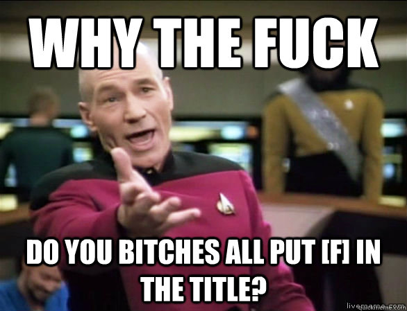 why the fuck do you bitches all put [f] in the title?  Annoyed Picard HD