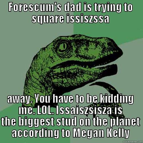FORESCUM'S DAD IS TRYING TO SQUARE ISSISZSSA AWAY. YOU HAVE TO BE KIDDING ME. LOL. ISSAISZSISZA IS THE BIGGEST STUD ON THE PLANET ACCORDING TO MEGAN KELLY Philosoraptor