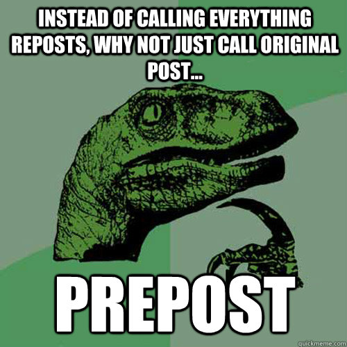 Instead of calling everything reposts, why not just call original post... PREPOST - Instead of calling everything reposts, why not just call original post... PREPOST  Philosoraptor