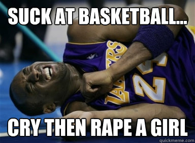 Suck at basketball... cry then rape a girl  
