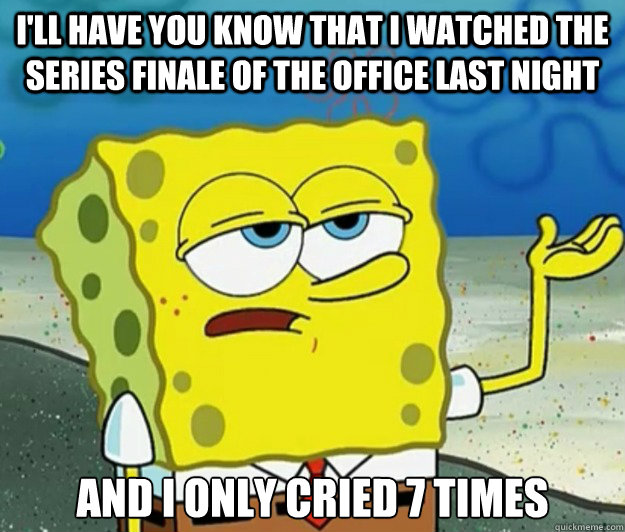 I'll have you know that I watched the series finale of the Office last night And I only cried 7 times - I'll have you know that I watched the series finale of the Office last night And I only cried 7 times  Tough Spongebob