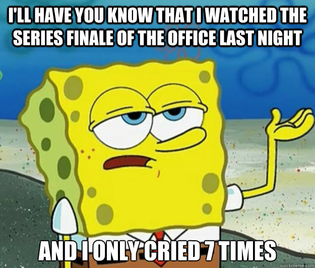 I'll have you know that I watched the series finale of the Office last night And I only cried 7 times  Tough Spongebob