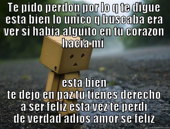 TE PIDO PERDON POR LO Q TE DIGUE ESTA BIEN LO UNICO Q BUSCABA ERA VER SI HABIA ALGUITO EN TU CORAZON HACIA MI  ESTA BIEN TE DEJO EN PAZ TU TIENES DERECHO A SER FELIZ ESTA VEZ TE PERDI DE VERDAD ADIOS AMOR SE FELIZ Misc