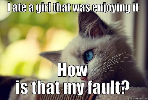 I ATE A GIRL THAT WAS ENJOYING IT HOW IS THAT MY FAULT? First World Problems Cat