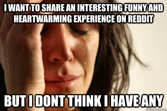 I want to share an Interesting Funny and Heartwarming Experience on reddit But i dont think I have any  First World Problems