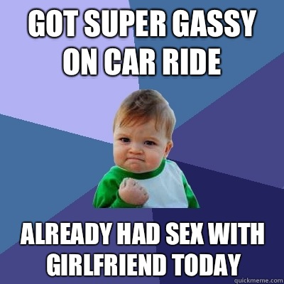 Got super gassy on car ride Already had sex with girlfriend today  Success Kid