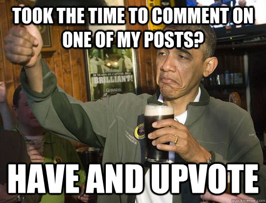 Took the time to comment on one of my posts? Have and upvote  Upvoting Obama