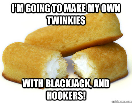 I'm going to make my own Twinkies With blackjack, and hookers!  